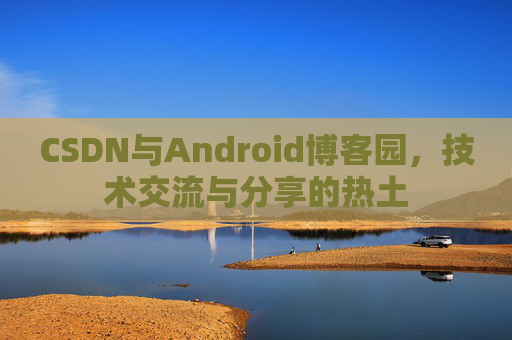 CSDN与Android博客园,技术交流与分享的热土